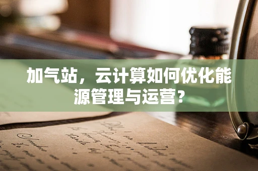 加气站，云计算如何优化能源管理与运营？