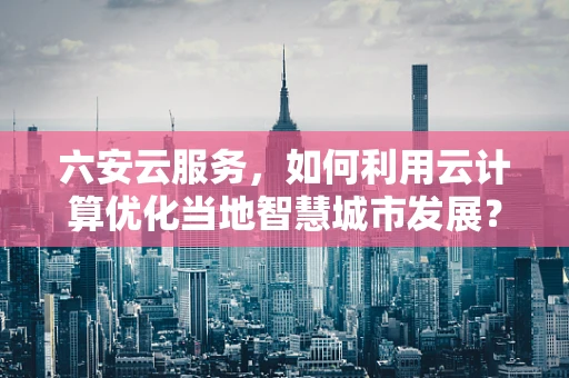 六安云服务，如何利用云计算优化当地智慧城市发展？