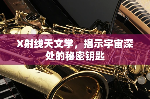 X射线天文学，揭示宇宙深处的秘密钥匙