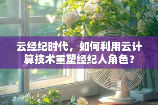 云经纪时代，如何利用云计算技术重塑经纪人角色？