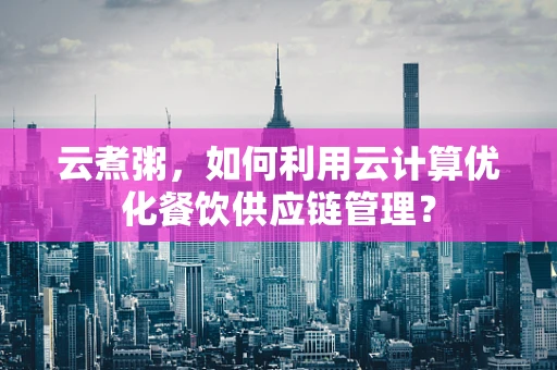 云煮粥，如何利用云计算优化餐饮供应链管理？