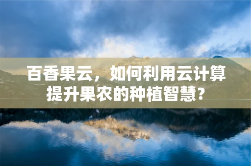 百香果云，如何利用云计算提升果农的种植智慧？