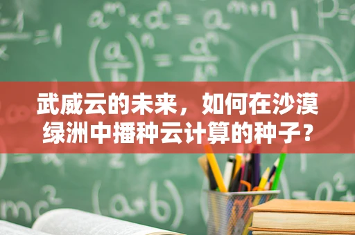 武威云的未来，如何在沙漠绿洲中播种云计算的种子？