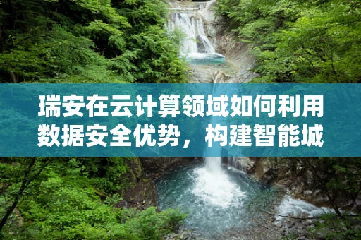 瑞安在云计算领域如何利用数据安全优势，构建智能城市新蓝图？