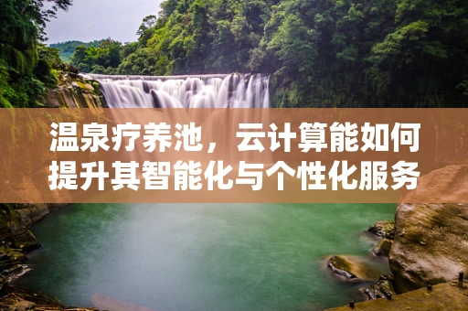 温泉疗养池，云计算能如何提升其智能化与个性化服务？