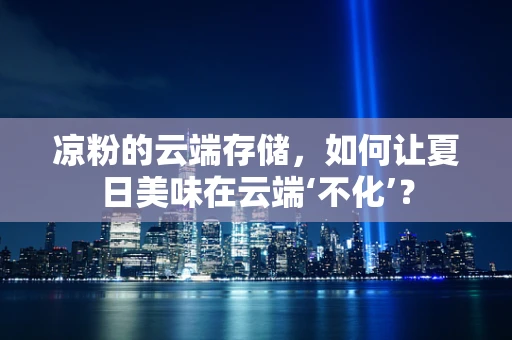 凉粉的云端存储，如何让夏日美味在云端‘不化’？