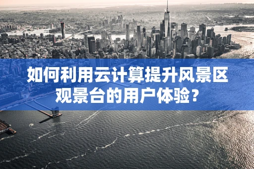 如何利用云计算提升风景区观景台的用户体验？