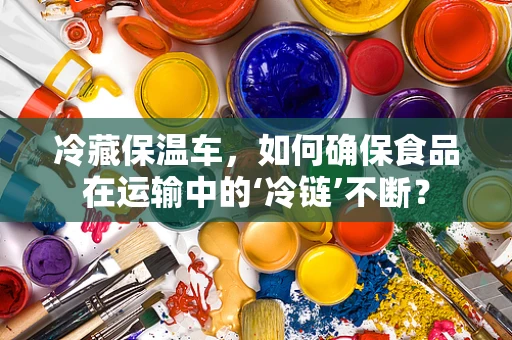 冷藏保温车，如何确保食品在运输中的‘冷链’不断？