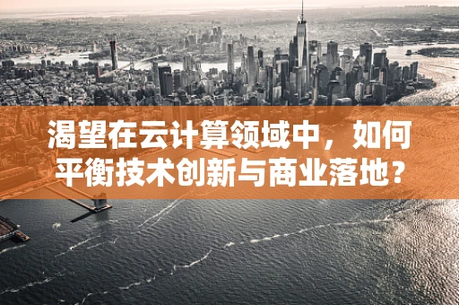 渴望在云计算领域中，如何平衡技术创新与商业落地？