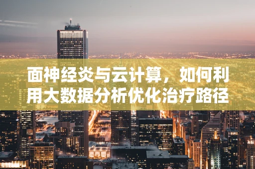 面神经炎与云计算，如何利用大数据分析优化治疗路径？