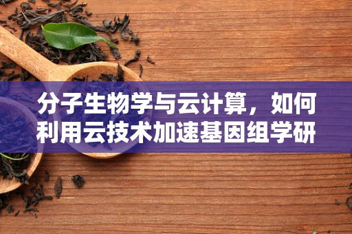 分子生物学与云计算，如何利用云技术加速基因组学研究？