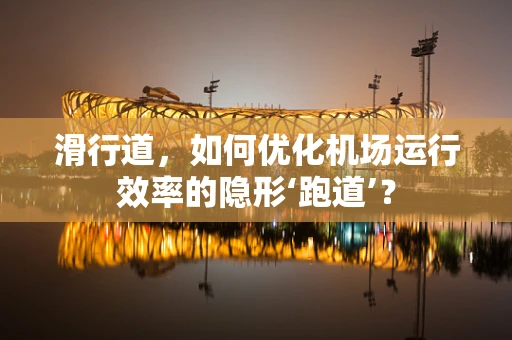 滑行道，如何优化机场运行效率的隐形‘跑道’？