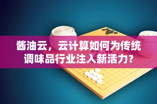 酱油云，云计算如何为传统调味品行业注入新活力？