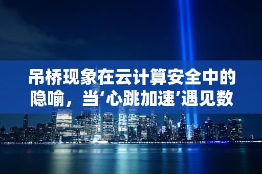 吊桥现象在云计算安全中的隐喻，当‘心跳加速’遇见数据泄露风险？