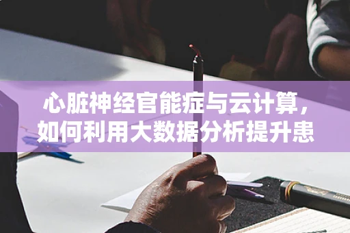 心脏神经官能症与云计算，如何利用大数据分析提升患者生活质量？