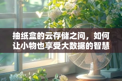 抽纸盒的云存储之问，如何让小物也享受大数据的智慧？
