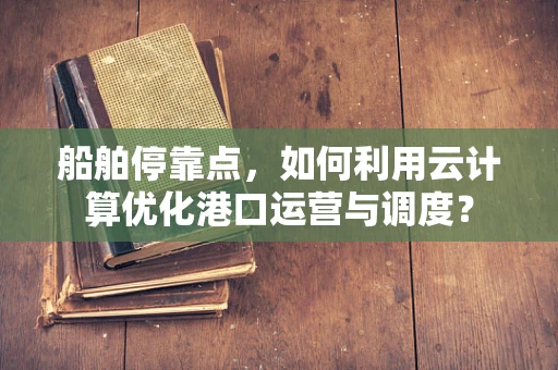 船舶停靠点，如何利用云计算优化港口运营与调度？