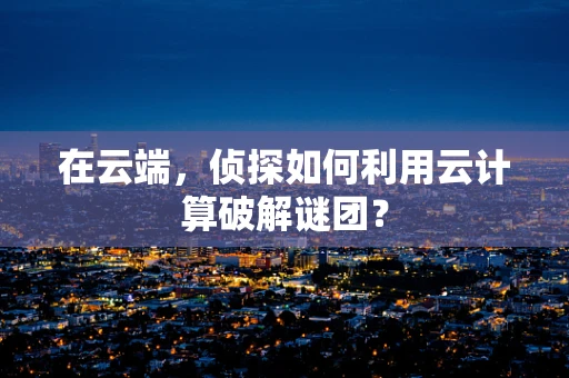 在云端，侦探如何利用云计算破解谜团？