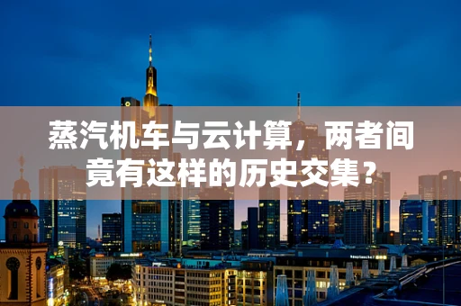 蒸汽机车与云计算，两者间竟有这样的历史交集？