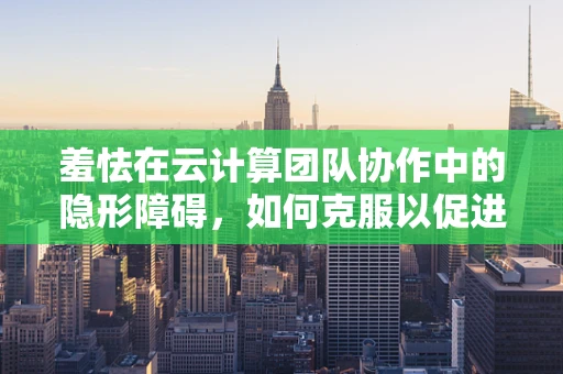 羞怯在云计算团队协作中的隐形障碍，如何克服以促进高效沟通？