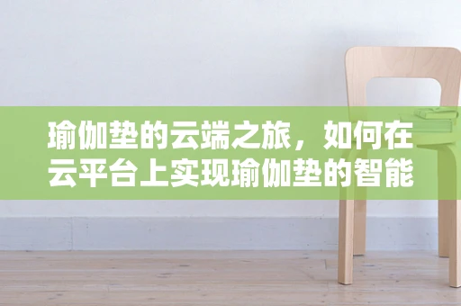 瑜伽垫的云端之旅，如何在云平台上实现瑜伽垫的智能管理与个性化推荐？