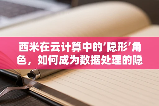 西米在云计算中的‘隐形’角色，如何成为数据处理的隐形冠军？