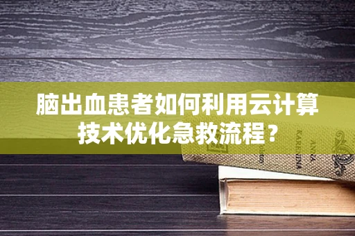 脑出血患者如何利用云计算技术优化急救流程？