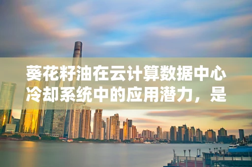 葵花籽油在云计算数据中心冷却系统中的应用潜力，是绿色节能的‘油’然而生，还是昙花一现？