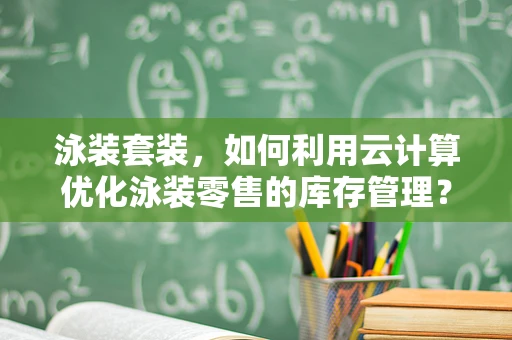 泳装套装，如何利用云计算优化泳装零售的库存管理？