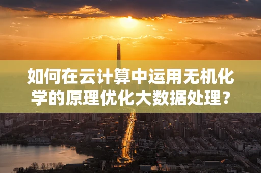 如何在云计算中运用无机化学的原理优化大数据处理？