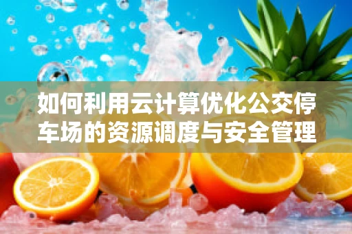 如何利用云计算优化公交停车场的资源调度与安全管理？