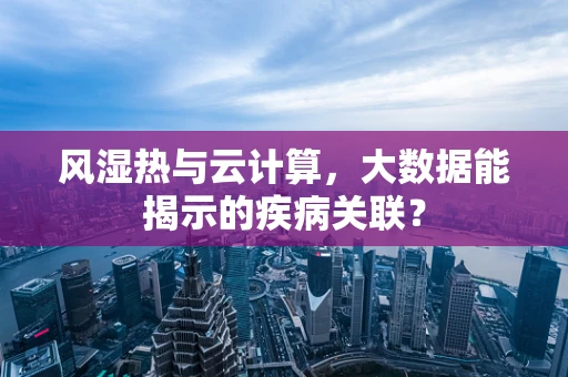 风湿热与云计算，大数据能揭示的疾病关联？