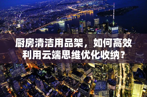 厨房清洁用品架，如何高效利用云端思维优化收纳？