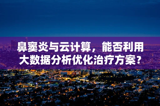鼻窦炎与云计算，能否利用大数据分析优化治疗方案？