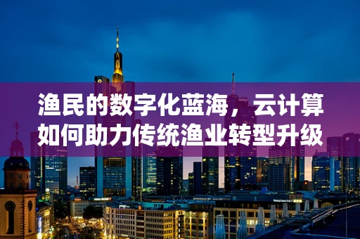 渔民的数字化蓝海，云计算如何助力传统渔业转型升级？