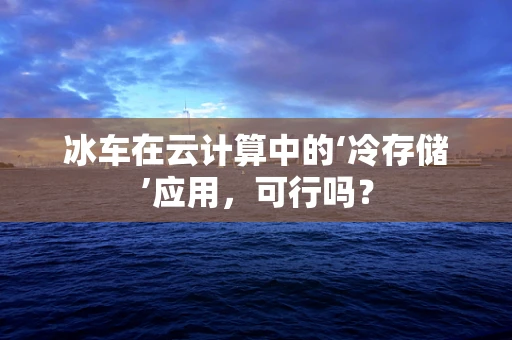 冰车在云计算中的‘冷存储’应用，可行吗？
