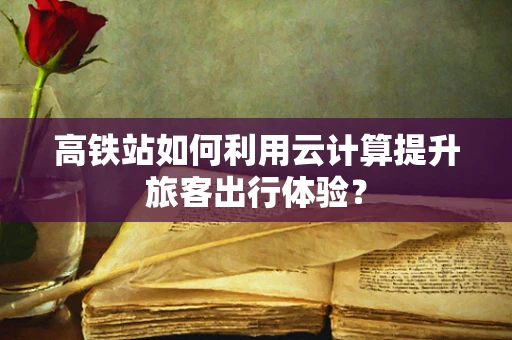 高铁站如何利用云计算提升旅客出行体验？