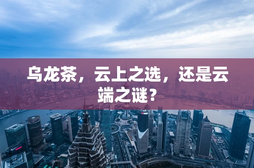 乌龙茶，云上之选，还是云端之谜？