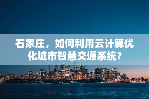 石家庄，如何利用云计算优化城市智慧交通系统？
