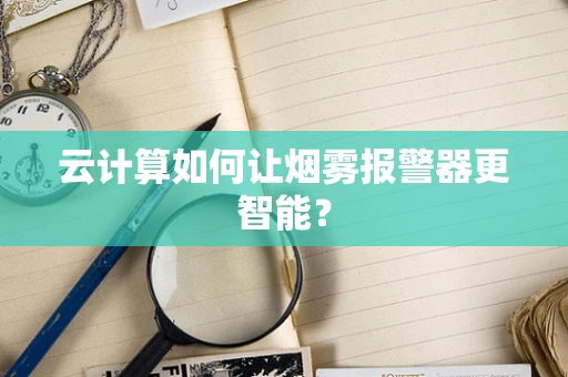 云计算如何让烟雾报警器更智能？