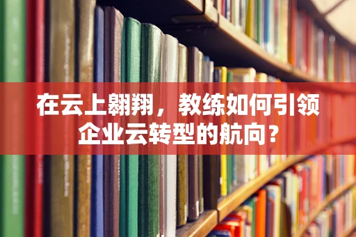在云上翱翔，教练如何引领企业云转型的航向？