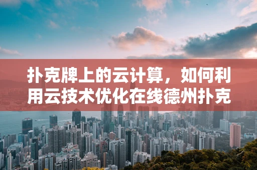 扑克牌上的云计算，如何利用云技术优化在线德州扑克体验？