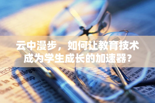 云中漫步，如何让教育技术成为学生成长的加速器？