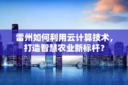 雷州如何利用云计算技术，打造智慧农业新标杆？