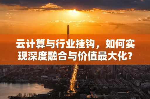 云计算与行业挂钩，如何实现深度融合与价值最大化？