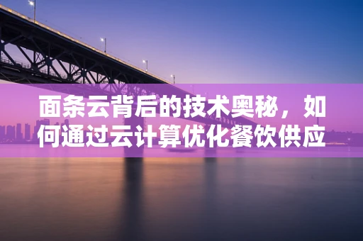 面条云背后的技术奥秘，如何通过云计算优化餐饮供应链管理？