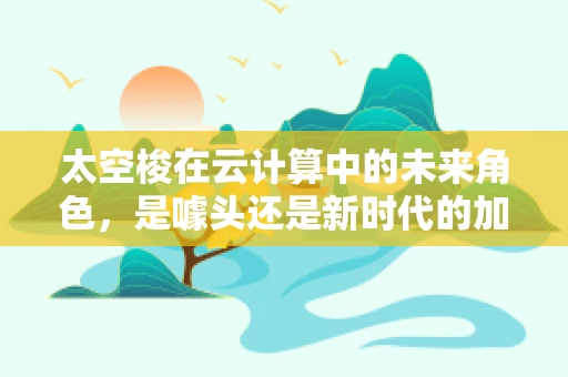 太空梭在云计算中的未来角色，是噱头还是新时代的加速器？