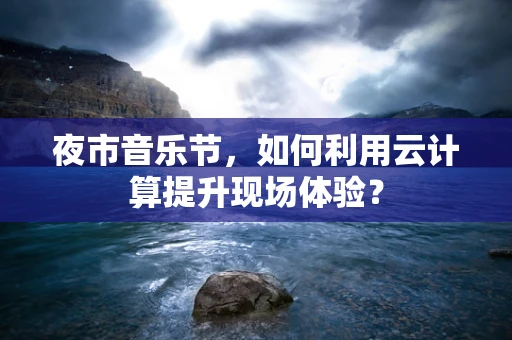 夜市音乐节，如何利用云计算提升现场体验？