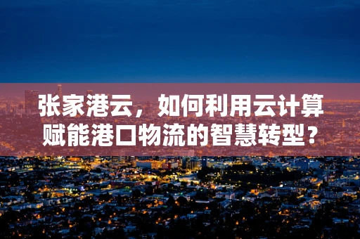 张家港云，如何利用云计算赋能港口物流的智慧转型？