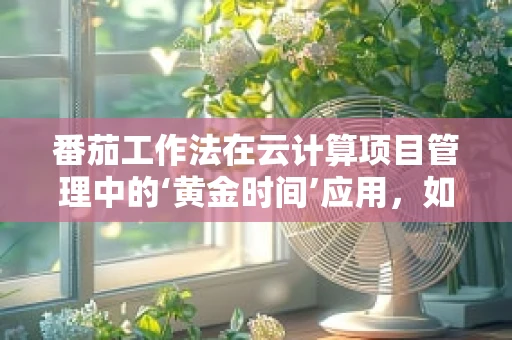 番茄工作法在云计算项目管理中的‘黄金时间’应用，如何高效利用？